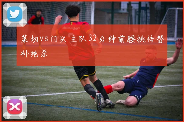 莱切vs门兴主队32分钟前腰挑传替补绝杀