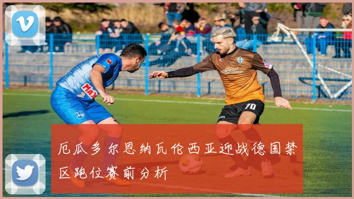 厄瓜多尔恩纳瓦伦西亚迎战德国禁区跑位赛前分析