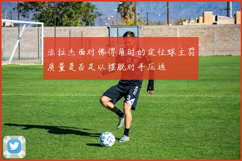 法拉杰面对佛得角时的定位球主罚质量是否足以摆脱对手压迫