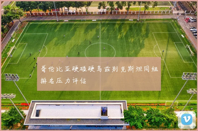 哥伦比亚硬碰硬乌兹别克斯坦同组排名压力评估
