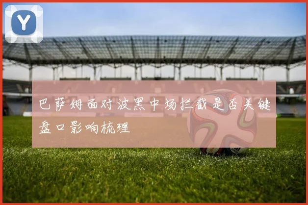 巴萨姆面对波黑中场拦截是否关键盘口影响梳理