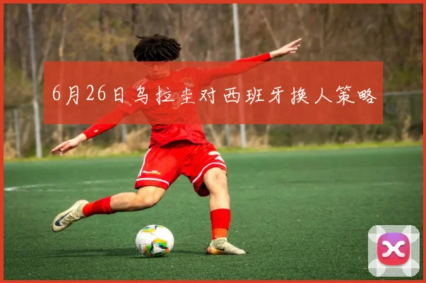 6月26日乌拉圭对西班牙换人策略