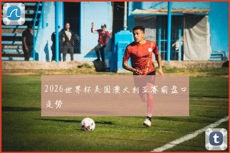 2026世界杯美国澳大利亚赛前盘口走势