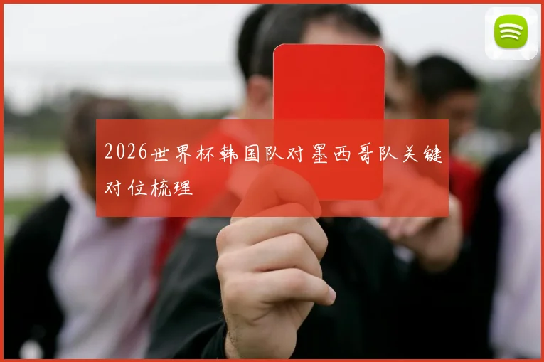 2026世界杯韩国队对墨西哥队关键对位梳理