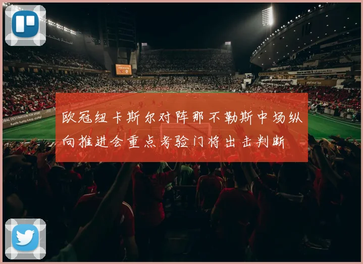 欧冠纽卡斯尔对阵那不勒斯中场纵向推进会重点考验门将出击判断