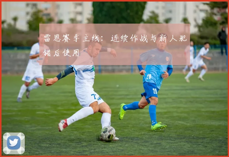 雷恩赛季主线：连续作战与新人犯错后使用