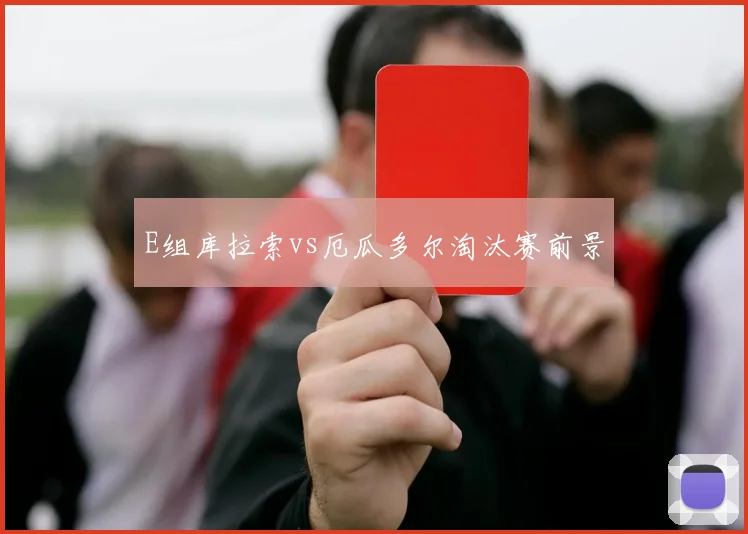 E组库拉索vs厄瓜多尔淘汰赛前景