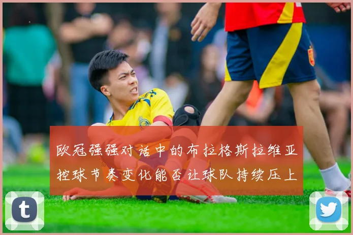 欧冠强强对话中的布拉格斯拉维亚控球节奏变化能否让球队持续压上